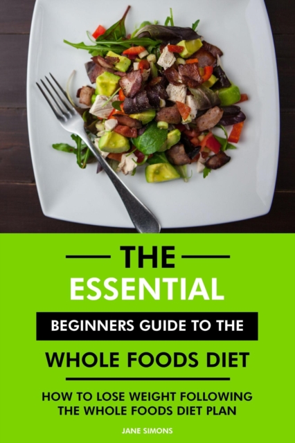 Essential Beginners Guide to the Whole Foods Diet: How to Lose Weight Following the Whole Foods Diet Plan