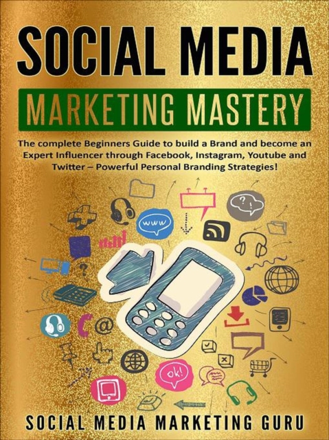 Social Media Marketing Mastery: The Complete Beginners Guide to Build a Brand and Become an Expert Influencer Through Facebook, Instagram, Youtube and Twitter - Powerful Personal Branding Strategies!