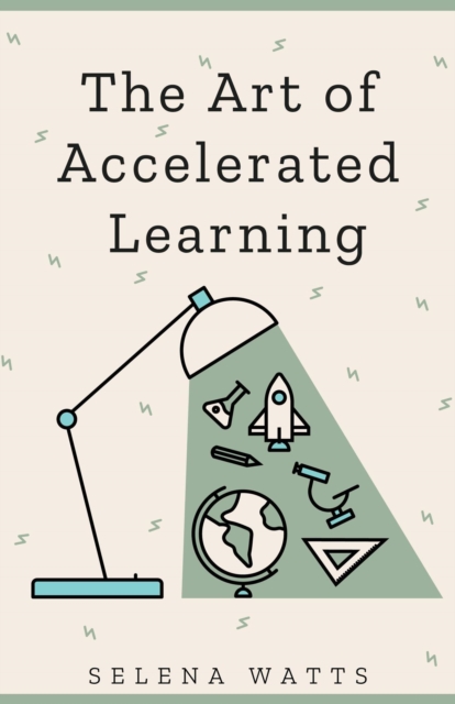 Art of Accelerated Learning : Proven Scientific Strategies for Speed Reading, Faster Learning and Unlocking Your Full Potential