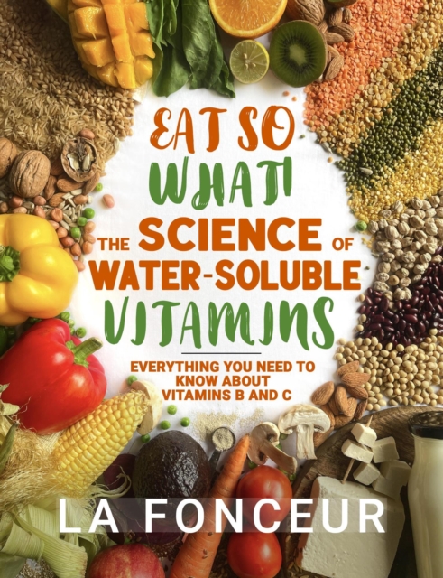 Eat So What! The Science of Water-Soluble Vitamins : Everything You Need to Know About Vitamins B and C
