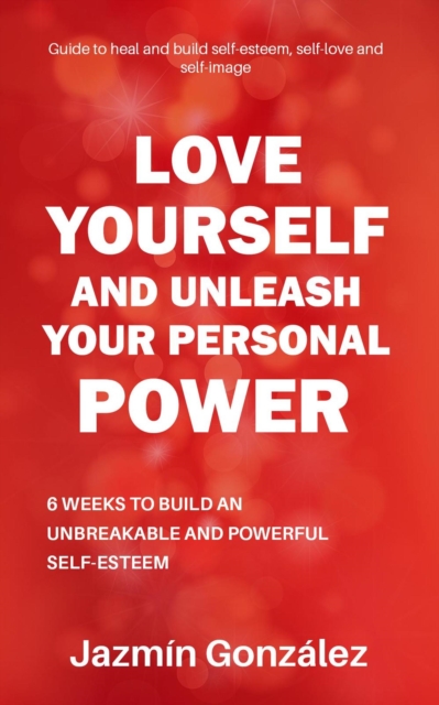 Love Yourself and Unleash Your Personal Power: 6 Weeks to Heal and Build an Unbreakable and Powerful Self-esteem