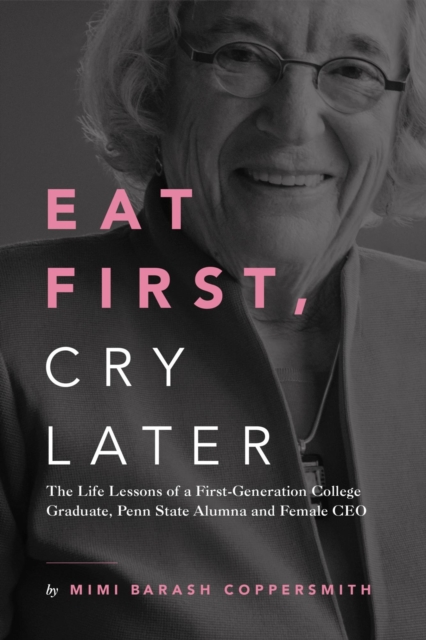 Eat First, Cry Later - The Life Lessons of a First-Generation College Graduate, Penn State Alumna and Female CEO