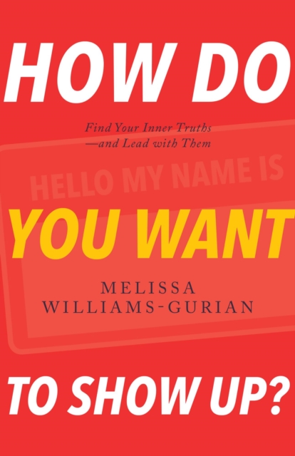 How Do You Want to Show Up?: Find Your Inner Truths-and Lead with Them