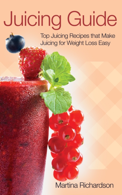 Juicing Guide: Top Juicing Recipes that Make Juicing for Weight Loss Easy