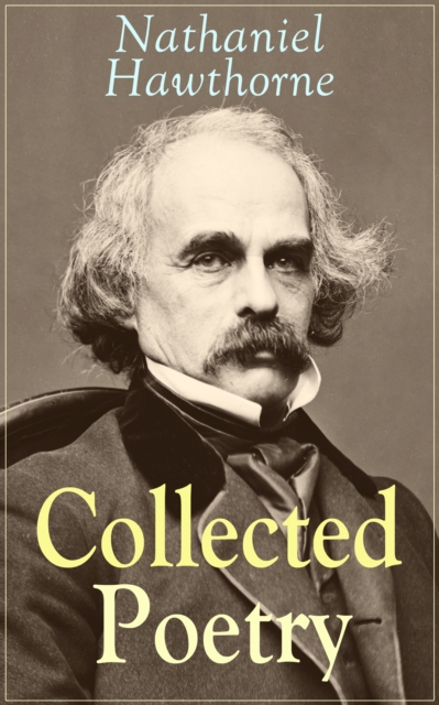 Collected Poetry of Nathaniel Hawthorne : Selected Poems of the Renowned American Author of "The Scarlet Letter", "The House of the Seven Gables" and "Twice-Told Tales" with Biography and Poems by Oth