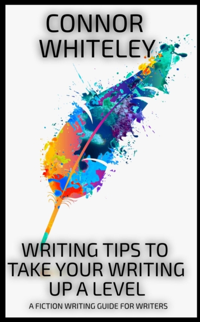Writing Tips To Take Your Writing Up A Level: A Fiction Writing Guide For Writers