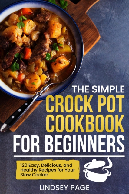 Simple Crock Pot Cookbook for Beginners: 120 Easy, Delicious, and Healthy Recipes for Your Slow Cooker