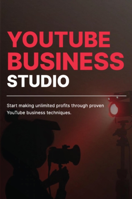 YouTube Business Studio: Start Making Unlimited Profits Through Proven YouTube Business Techniques