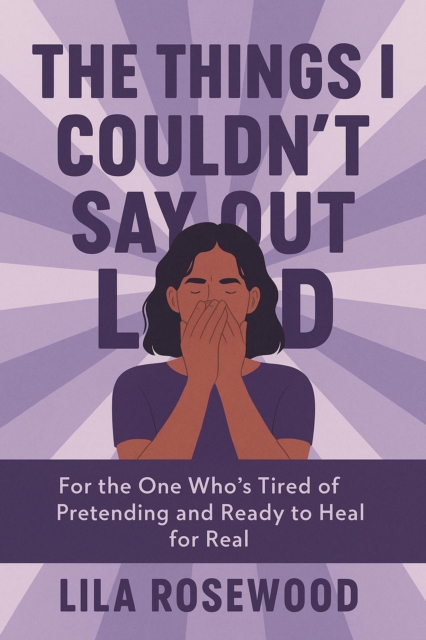 Things I Couldn't Say Out Loud: For the One Who's Tired of Pretending and Ready to Heal for Real