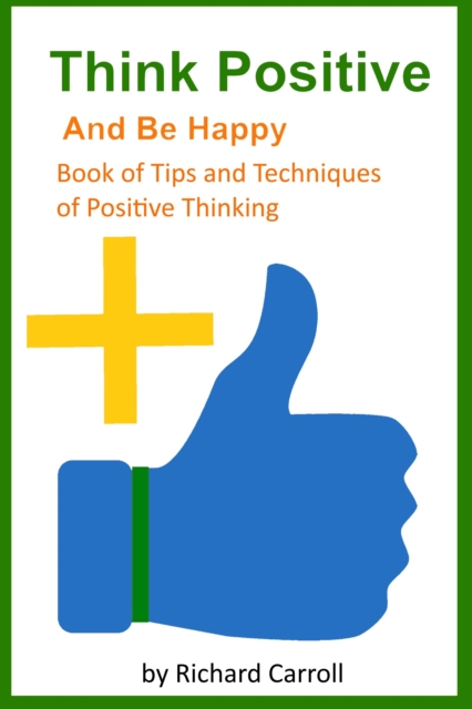Think Positive and Be Happy: Book of Tips and Techniques of Positive Thinking