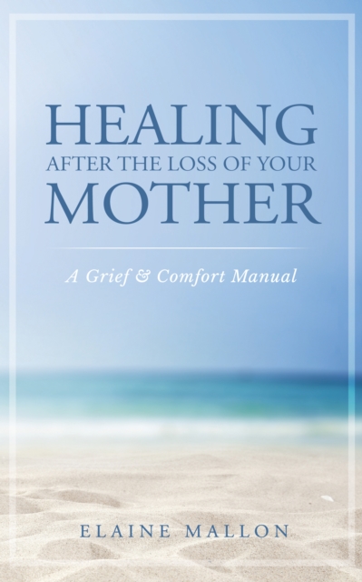 Healing After the Loss of Your Mother:  A Grief & Comfort Manual