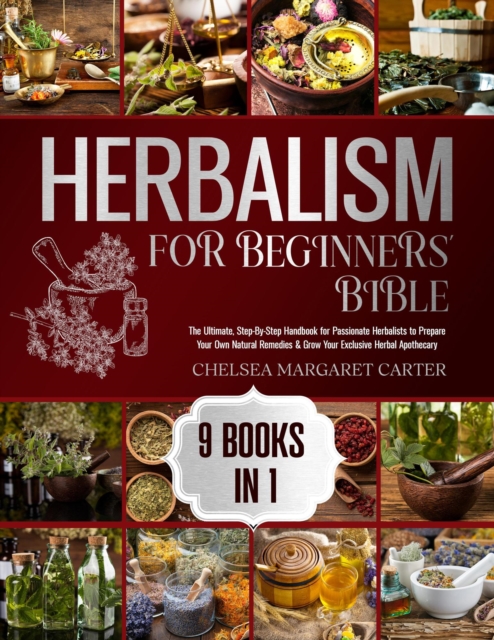 HERBALISM FOR BEGINNERS' BIBLE. 9 BOOKS IN 1: The Ultimate, Step-By-Step Handbook for Passionate Herbalists to Prepare Your Own Natural Remedies & Grow Your Exclusive Herbal Apothecary