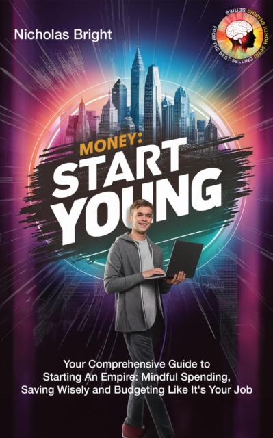 Money: Start Young: Your Comprehensive Guide to Starting An Empire: Mindful Spending, Saving Wisely and Budgeting Like It's Your Job