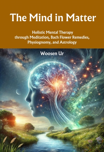Mind in Matter : Holistic Mental Therapy through Meditation, Bach Flower Remedies, Physiognomy, and Astrology