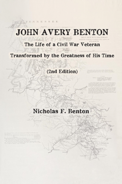John Avery Benton:  The Life of a Civil War Veteran Transformed by the Greatness of His Time