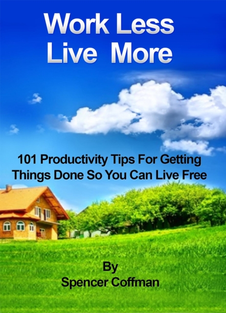 Work Less Live More - 101 Productivity Tips For Getting Things Done So You Can Live Free