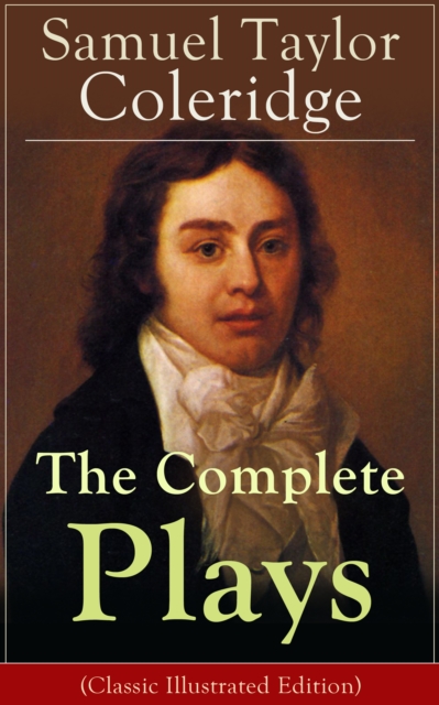 The Complete Plays of Samuel Taylor Coleridge : Dramatic Works of the English poet, literary critic and philosopher, author of The Rime of the Ancient Mariner, Kubla Khan and Christabel; including The