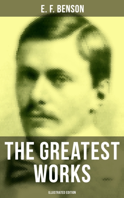 Greatest Works of E. F. Benson (Illustrated Edition)