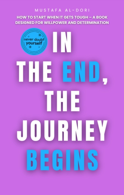 In the End, the Journey Begins: How to Start When It Gets Tough - A Book Designed for Willpower and Determination