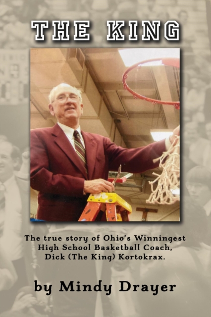 King: The True Story of Ohio's Winningest High School Basketball Coach, Dick (the King) Kortokrax