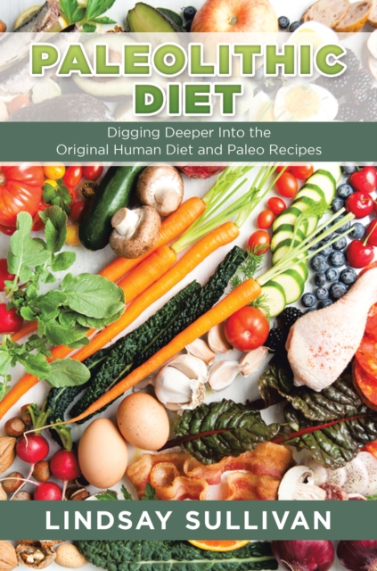 Paleolithic Diet: Digging Deeper Into the Original Human Diet and Paleo Recipes