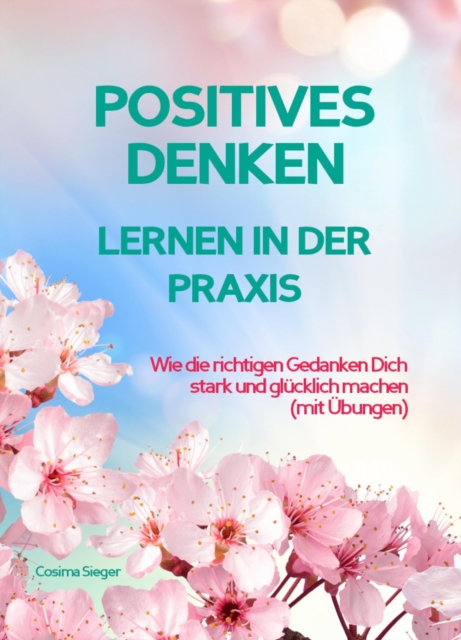 POSITIVES DENKEN LERNEN IN DER PRAXIS! Wie die richtigen Gedanken Dich stark und glucklich machen