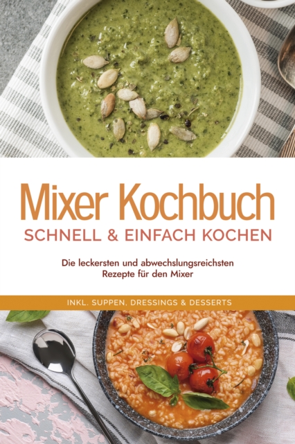 Mixer Kochbuch - schnell & einfach kochen: Die leckersten und abwechslungsreichsten Rezepte für den Mixer - inkl. Suppen, Dressings & Desserts
