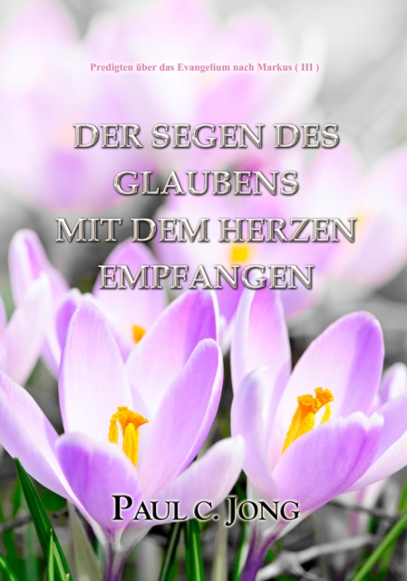 Predigten uber das Evangelium nach Markus (III) -Der Segen Des Glaubens Mit Dem Herzen Empfangen