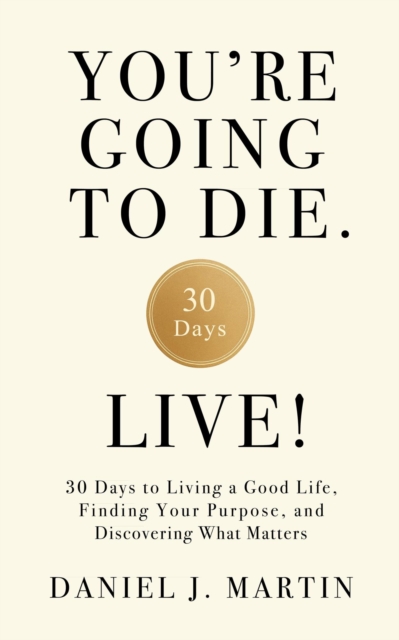 You're Going to Die. Live!: 30 Days to Living a Good Life, Finding Your Purpose, and Discovering What Matters in the End