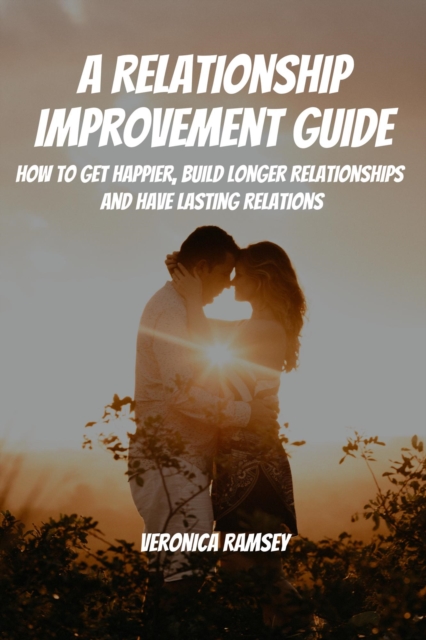 Relationship Improvement Guide! How to Get Happier, Build Longer Relationships and Have Lasting Relations
