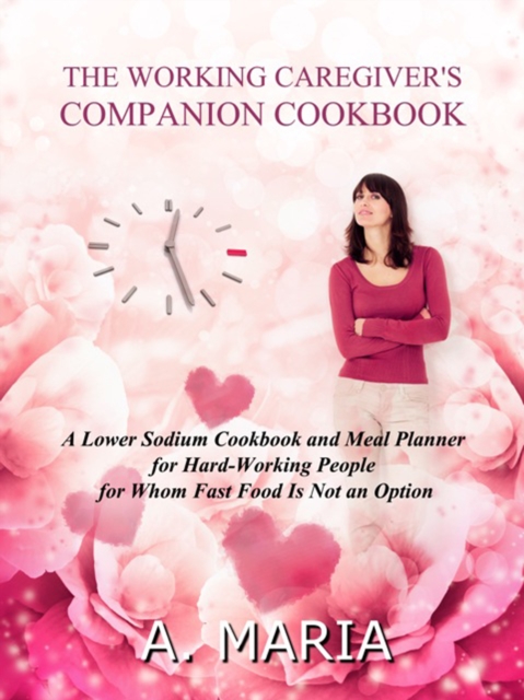 Working Caregiver's Companion Cookbook: A Lower Sodium Cookbook and Meal Planner for Hard-Working People For Whom Fast Food is Not an Option