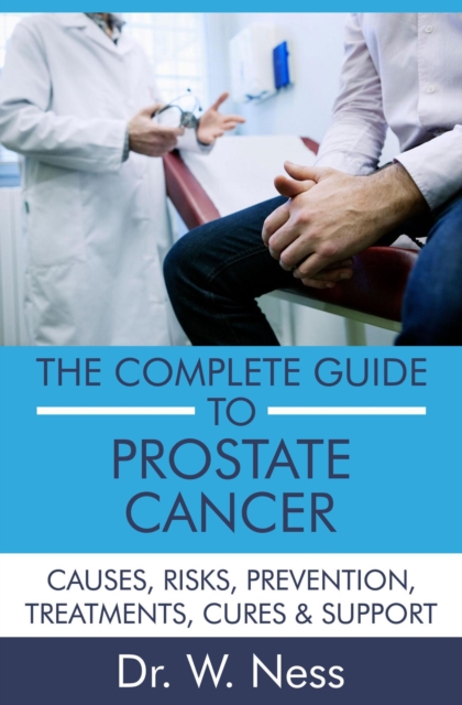 Complete Guide to Prostate Cancer: Causes, Risks, Prevention, Treatments, Cures & Support