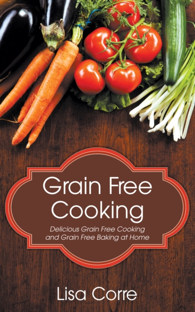 Grain Free Cooking: Delicious Grain Free Cooking and Grain Free Baking at Home