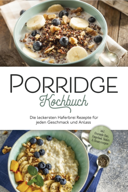 Porridge Kochbuch: Die leckersten Haferbrei Rezepte für jeden Geschmack und Anlass - inkl. Overnight Oats, Fingerfood, Shakes & Beautyrezepten
