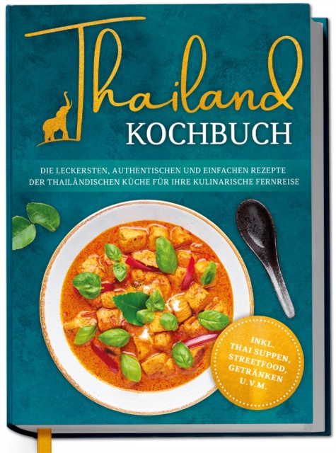Thailand Kochbuch: Die leckersten, authentischen und einfachen Rezepte der thailandischen Kuche fur Ihre kulinarische Fernreise - inkl. Suppen, Thai Streetfood, Getranken u.v.m.
