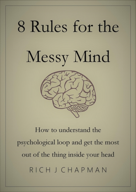 8 Rules for the Messy Mind - How to Understand the Psychological Loop and Get the Most from the Thing Inside Your Head