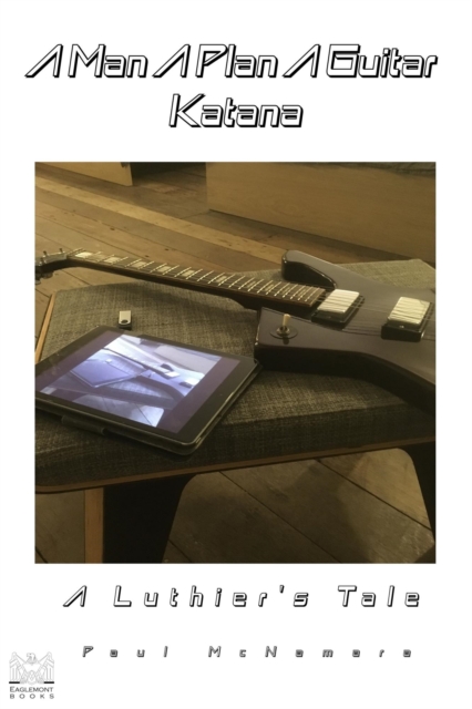 Man A Plan A Guitar Katana: A Luthier's Tale