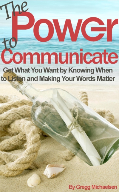 Power to Communicate: Get What You Want by Knowing When to Listen and Making Your Words Matter