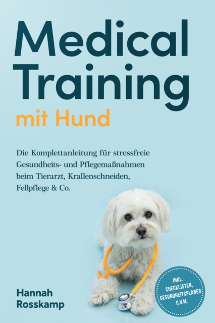 Medical Training mit Hund: Die Komplettanleitung fur stressfreie Gesundheits- und Pflegemanahmen beim Tierarzt, Krallenschneiden, Fellpflege & Co. - inkl. Checklisten, Gesundheitsplaner u.v.m.