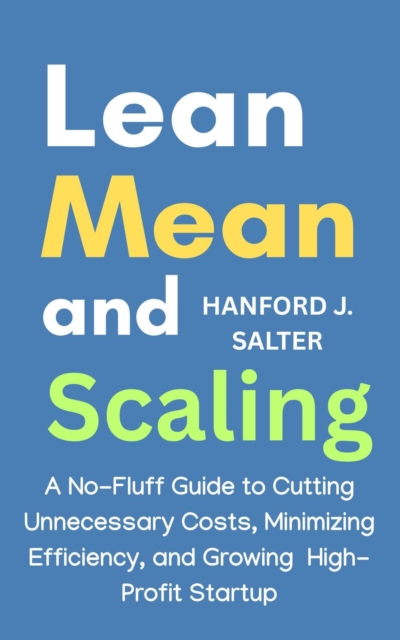 Lean, Mean, and Scaling: A No-Fluff Guide to Cutting Unnecessary Costs, Maximizing Efficiency, and Growing a High-Profit Startup