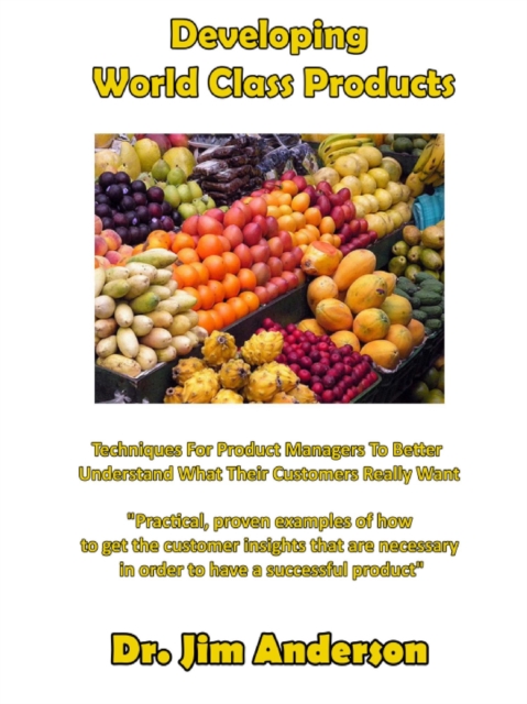 Developing  World Class Products: Techniques For Product Managers To Better Understand What Their Customers Really Want