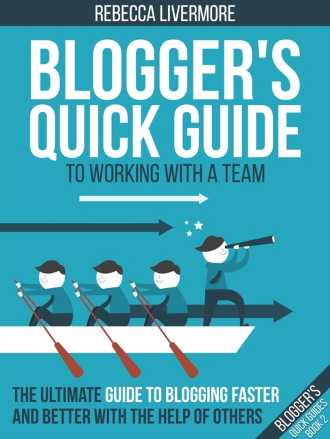 Blogger's Quick Guide to Working with a Team: The Ultimate Guide to Blogging Faster and Better with the Help of Others