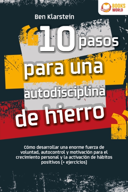 10 pasos para una autodisciplina de hierro: Cómo desarrollar una enorme fuerza de voluntad, autocontrol y motivación para el crecimiento personal y la activación de hábitos positivos (+ ejercicios)