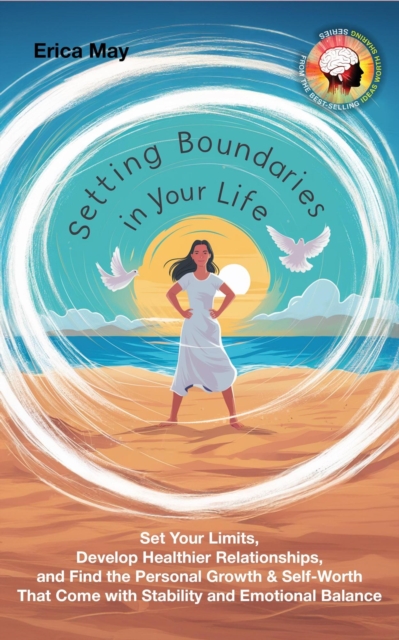 Setting Boundaries in Your Life: Set Your Limits, Develop Healthier Relationships, and Find the Personal Growth & Self-Worth That Come with Stability and Emotional Balance