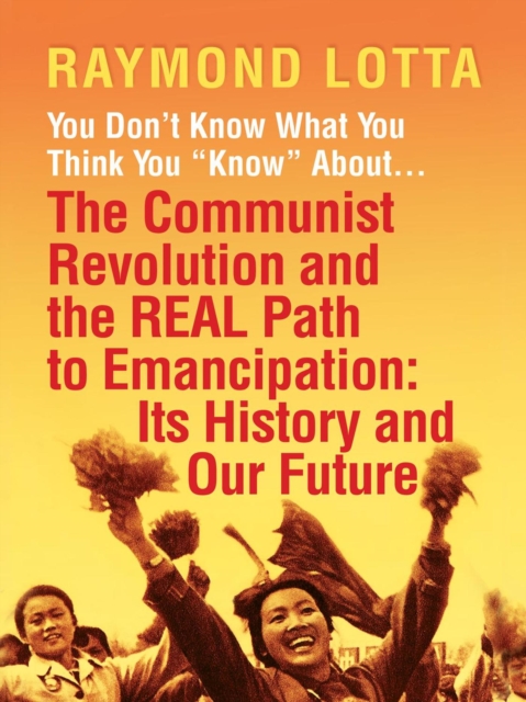 You Don't Know What You Think You &quote;Know&quote; About . . . The Communist Revolution and the Real Path to Emancipation