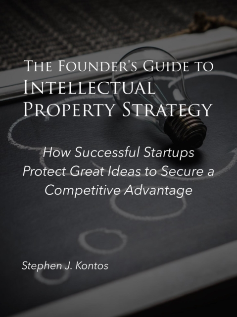 Founder's Guide to Intellectual Property Strategy: How Successful Startups Protect Great Ideas to Secure a Competitive Advantage