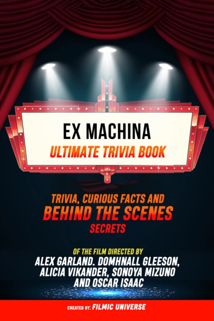 Ex Machina - Ultimate Trivia Book: Trivia, Curious Facts And Behind The Scenes Secrets Of The Film Directed By Alex Garland. Domhnall Gleeson, Alicia Vikander, Sonoya Mizuno, And Oscar Isaac