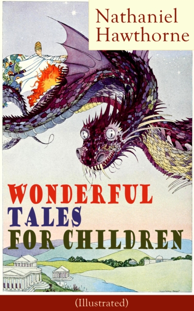 Nathaniel Hawthorne's Wonderful Tales for Children (Illustrated) : Captivating Stories of Epic Heroes and Heroines from the Renowned American Author of "The Scarlet Letter" and "The House of Seven Gab