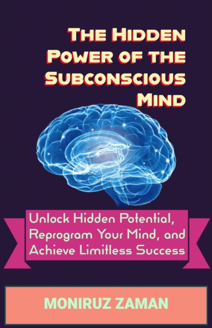 Hidden Power of the Subconscious Mind: Unlock Hidden Potential, Reprogram Your Mind, and Achieve Limitless Success
