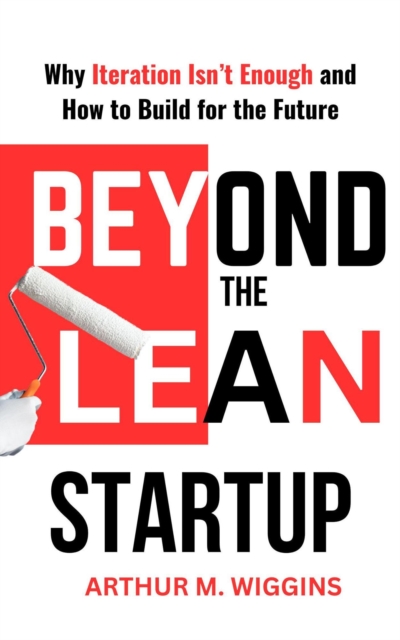 Beyond the Lean Startup: Why Iteration Isn't Enough and How to Build for the Future